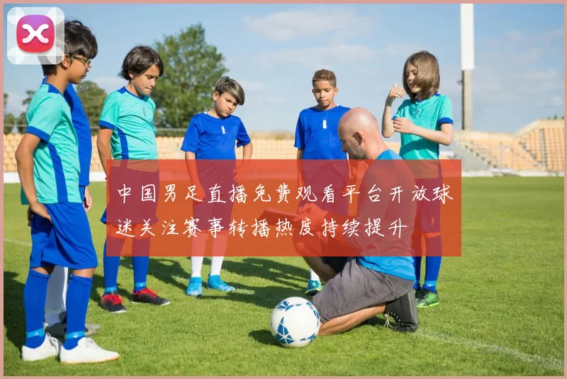 中国男足直播免费观看平台开放球迷关注赛事转播热度持续提升