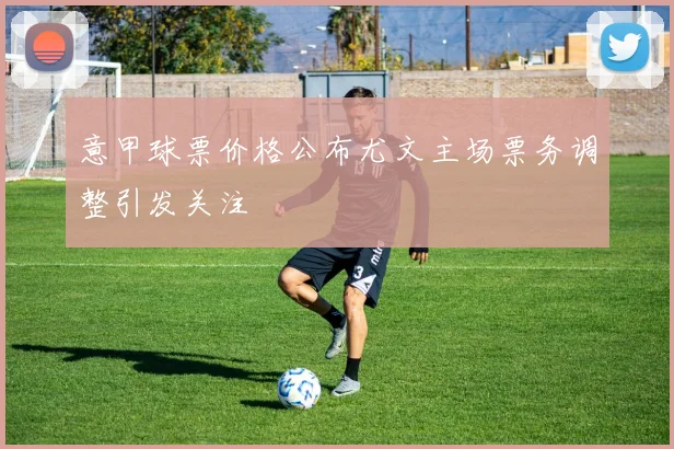 意甲球票价格公布尤文主场票务调整引发关注