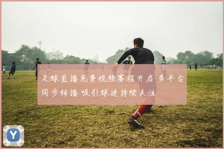 足球直播免费视频赛程开启 多平台同步转播 吸引球迷持续关注