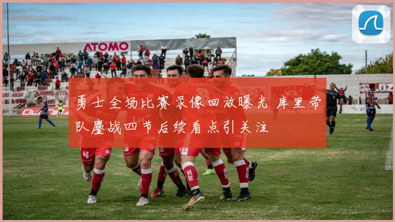 勇士全场比赛录像回放曝光 库里带队鏖战四节后续看点引关注