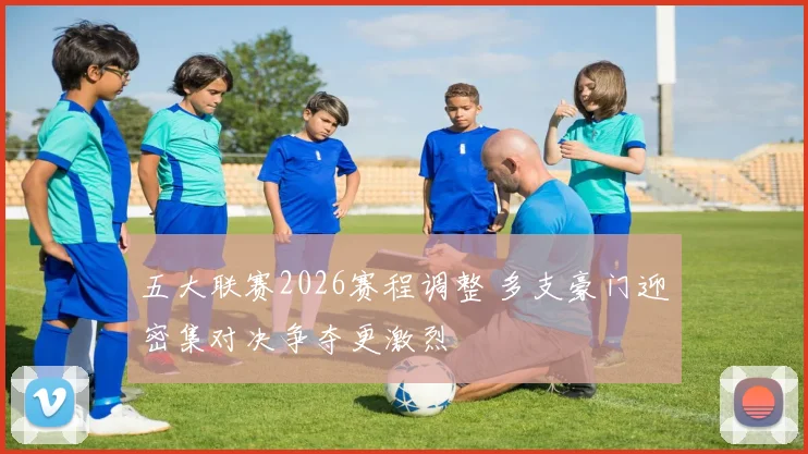 五大联赛2026赛程调整 多支豪门迎密集对决争夺更激烈