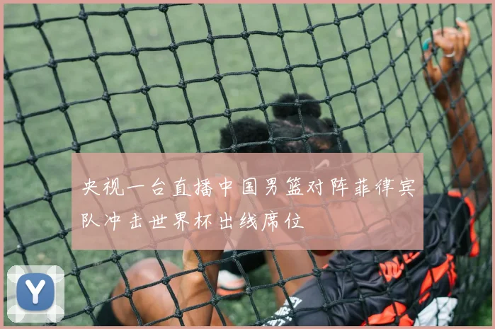 央视一台直播中国男篮对阵菲律宾队冲击世界杯出线席位