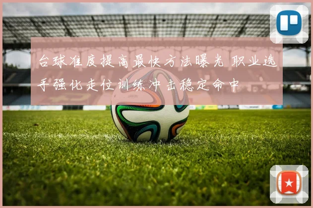 台球准度提高最快方法曝光 职业选手强化走位训练冲击稳定命中