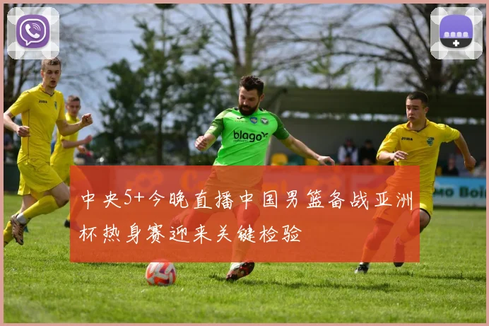 中央5+今晚直播中国男篮备战亚洲杯热身赛迎来关键检验