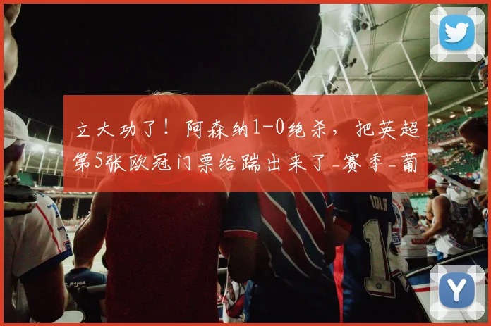 立大功了！阿森纳1-0绝杀，把英超第5张欧冠门票给踹出来了_赛季_葡萄牙体育_欧联