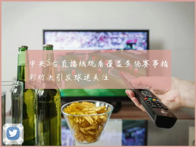 中央5台直播线观看覆盖多场赛事精彩对决引发球迷关注