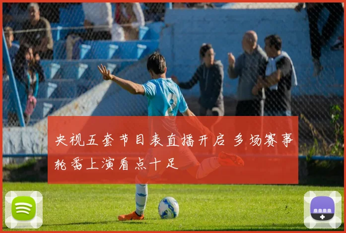 央视五套节目表直播开启 多场赛事轮番上演看点十足