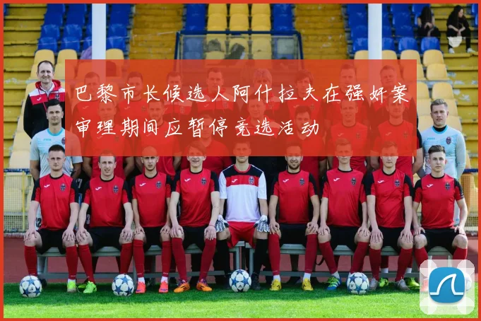 巴黎市长候选人阿什拉夫在强奸案审理期间应暂停竞选活动