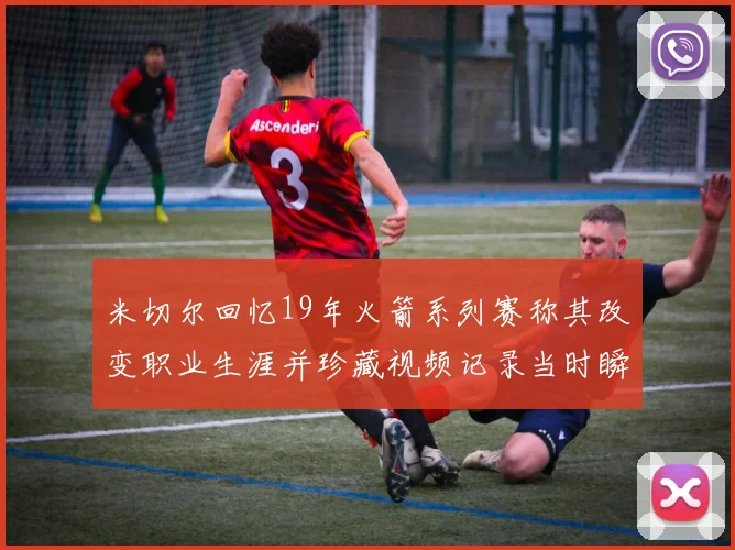 米切尔回忆19年火箭系列赛称其改变职业生涯并珍藏视频记录当时瞬间