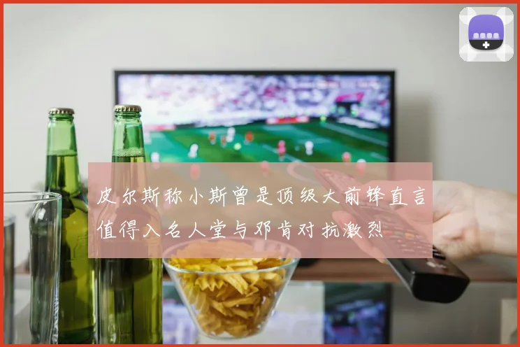 皮尔斯称小斯曾是顶级大前锋直言值得入名人堂与邓肯对抗激烈