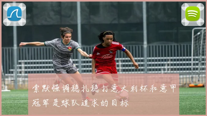 索默强调稳扎稳打意大利杯和意甲冠军是球队追求的目标