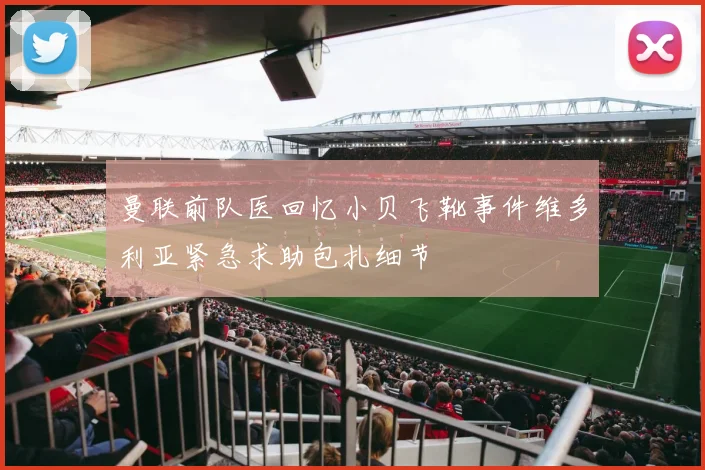 曼联前队医回忆小贝飞靴事件维多利亚紧急求助包扎细节