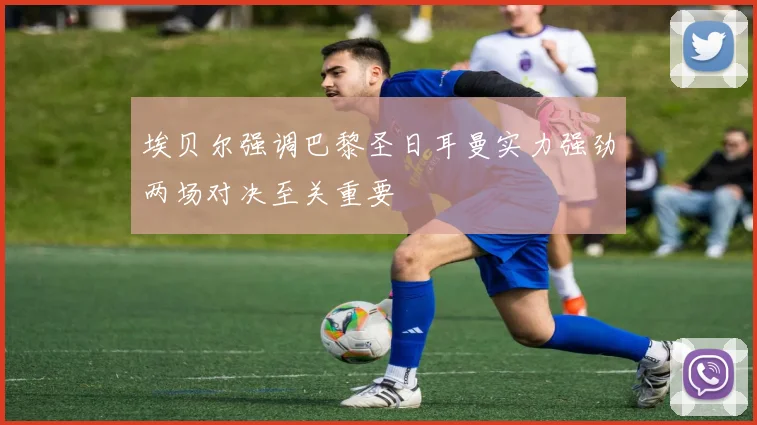 埃贝尔强调巴黎圣日耳曼实力强劲两场对决至关重要