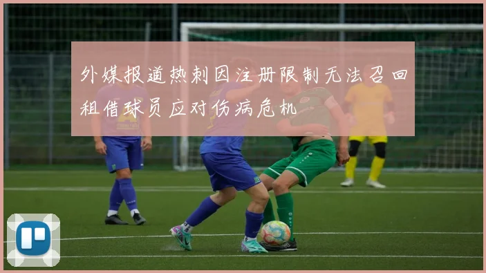 外媒报道热刺因注册限制无法召回租借球员应对伤病危机