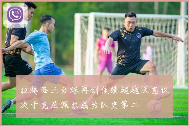 拉梅洛三分球再创佳绩超越沃克仅次于克尼佩尔成为队史第二