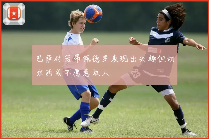 巴萨对若昂佩德罗表现出兴趣但切尔西或不愿意放人
