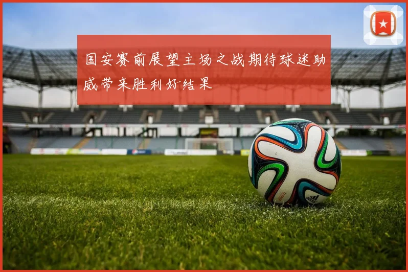 国安赛前展望主场之战期待球迷助威带来胜利好结果