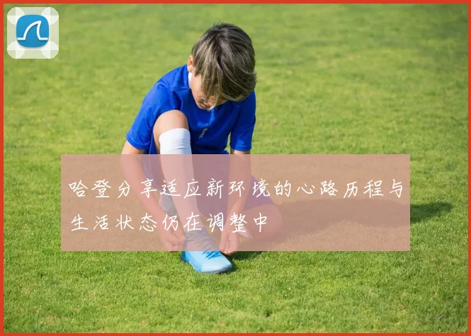 哈登分享适应新环境的心路历程与生活状态仍在调整中