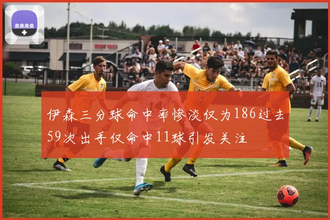 伊森三分球命中率惨淡仅为186过去59次出手仅命中11球引发关注