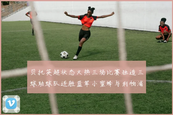 贝托英超状态火热三场比赛独造三球助球队连胜蓝军小蜜蜂与利物浦