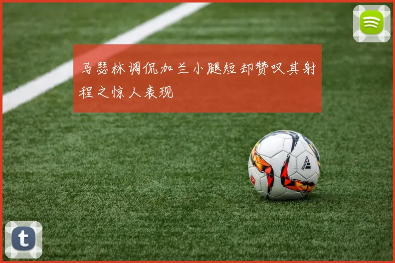 马瑟林调侃加兰小腿短却赞叹其射程之惊人表现