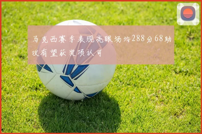 马克西赛季表现亮眼场均288分68助攻有望获奖项认可