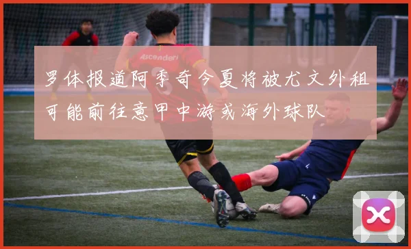 罗体报道阿季奇今夏将被尤文外租可能前往意甲中游或海外球队